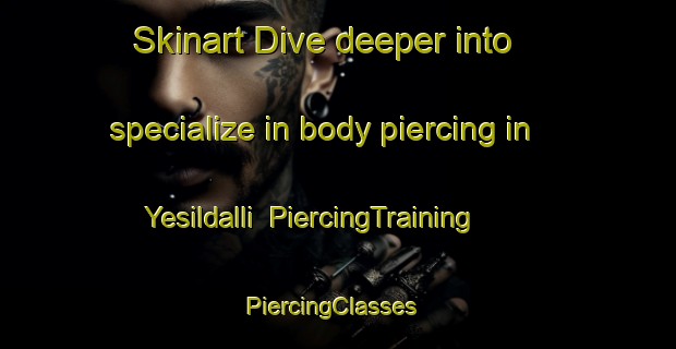 Skinart Dive deeper into specialize in body piercing in Yesildalli | PiercingTraining | PiercingClasses | SkinartTraining-Turkey