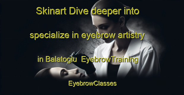 Skinart Dive deeper into specialize in eyebrow artistry in Balatoglu | EyebrowTraining | EyebrowClasses | SkinartTraining-Turkey