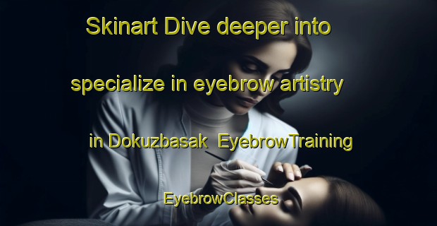 Skinart Dive deeper into specialize in eyebrow artistry in Dokuzbasak | EyebrowTraining | EyebrowClasses | SkinartTraining-Turkey