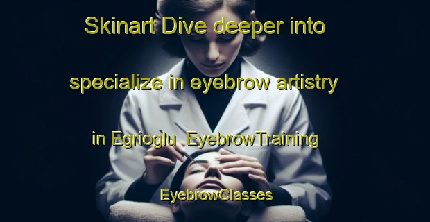 Skinart Dive deeper into specialize in eyebrow artistry in Egrioglu | EyebrowTraining | EyebrowClasses | SkinartTraining-Turkey