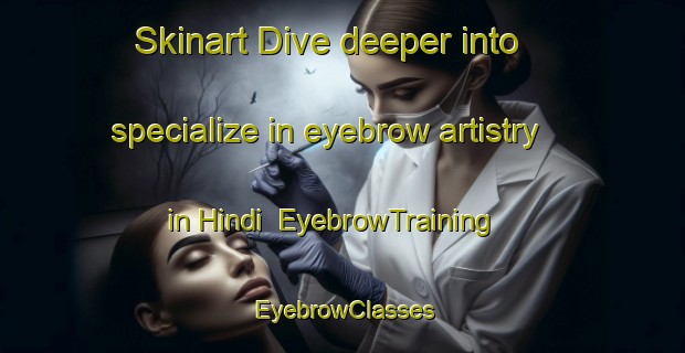 Skinart Dive deeper into specialize in eyebrow artistry in Hindi | EyebrowTraining | EyebrowClasses | SkinartTraining-Turkey