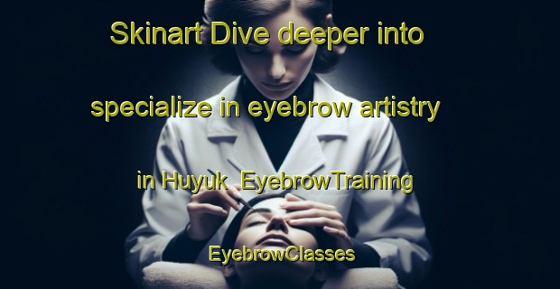 Skinart Dive deeper into specialize in eyebrow artistry in Huyuk | EyebrowTraining | EyebrowClasses | SkinartTraining-Turkey