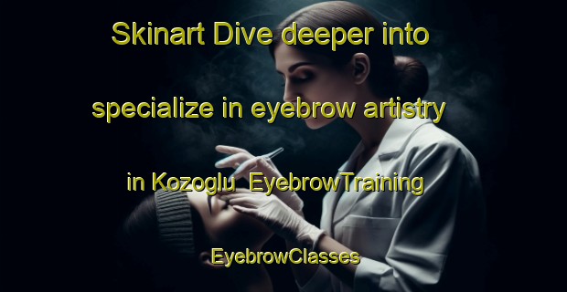 Skinart Dive deeper into specialize in eyebrow artistry in Kozoglu | EyebrowTraining | EyebrowClasses | SkinartTraining-Turkey