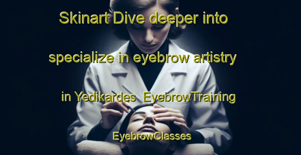 Skinart Dive deeper into specialize in eyebrow artistry in Yedikardes | EyebrowTraining | EyebrowClasses | SkinartTraining-Turkey