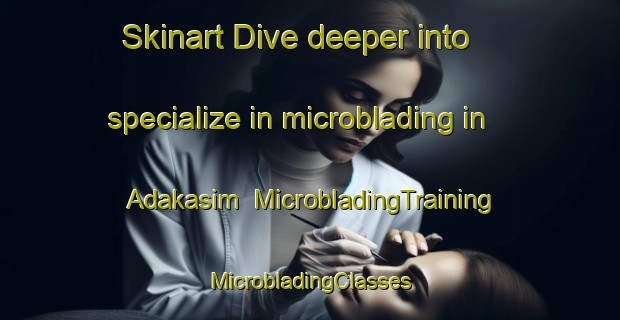 Skinart Dive deeper into specialize in microblading in Adakasim | #MicrobladingTraining #MicrobladingClasses #SkinartTraining-Turkey