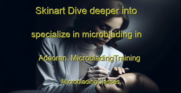 Skinart Dive deeper into specialize in microblading in Adaoren | #MicrobladingTraining #MicrobladingClasses #SkinartTraining-Turkey