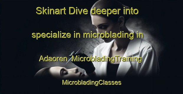 Skinart Dive deeper into specialize in microblading in Adaoren | #MicrobladingTraining #MicrobladingClasses #SkinartTraining-Turkey