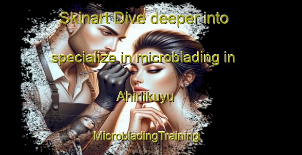 Skinart Dive deeper into specialize in microblading in Ahirlikuyu | MicrobladingTraining | MicrobladingClasses | SkinartTraining-Turkey