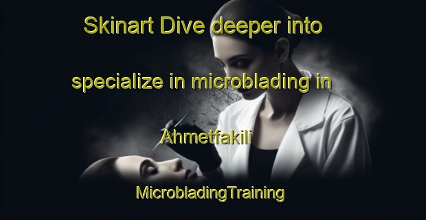 Skinart Dive deeper into specialize in microblading in Ahmetfakili | #MicrobladingTraining #MicrobladingClasses #SkinartTraining-Turkey