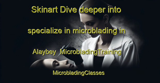 Skinart Dive deeper into specialize in microblading in Alaybey | MicrobladingTraining | MicrobladingClasses | SkinartTraining-Turkey
