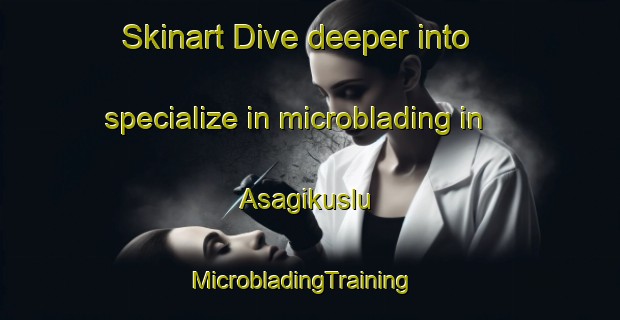 Skinart Dive deeper into specialize in microblading in Asagikuslu | MicrobladingTraining | MicrobladingClasses | SkinartTraining-Turkey
