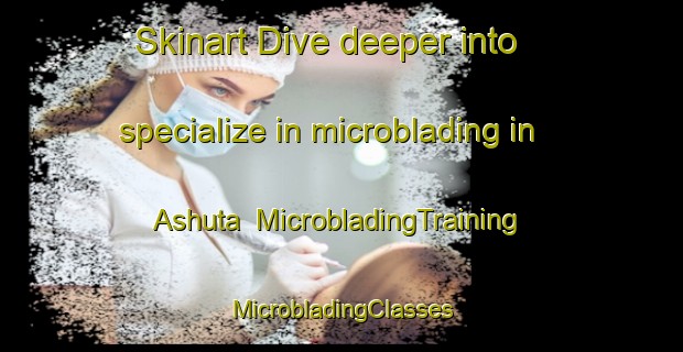 Skinart Dive deeper into specialize in microblading in Ashuta | #MicrobladingTraining #MicrobladingClasses #SkinartTraining-Turkey