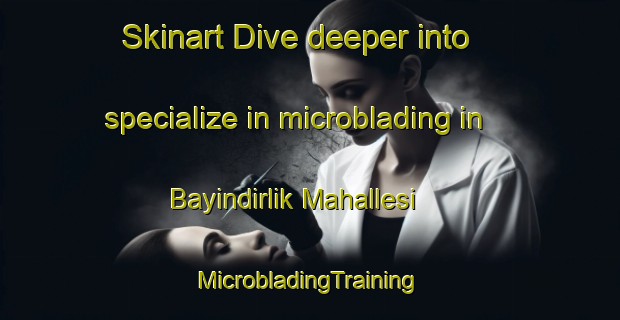 Skinart Dive deeper into specialize in microblading in Bayindirlik Mahallesi | #MicrobladingTraining #MicrobladingClasses #SkinartTraining-Turkey