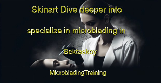 Skinart Dive deeper into specialize in microblading in Bektaskoy | MicrobladingTraining | MicrobladingClasses | SkinartTraining-Turkey
