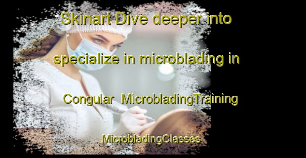 Skinart Dive deeper into specialize in microblading in Congular | MicrobladingTraining | MicrobladingClasses | SkinartTraining-Turkey