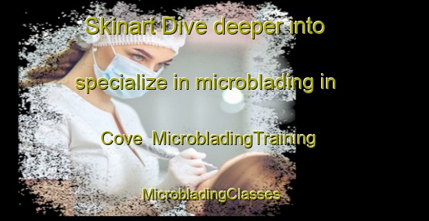 Skinart Dive deeper into specialize in microblading in Cove | MicrobladingTraining | MicrobladingClasses | SkinartTraining-Turkey