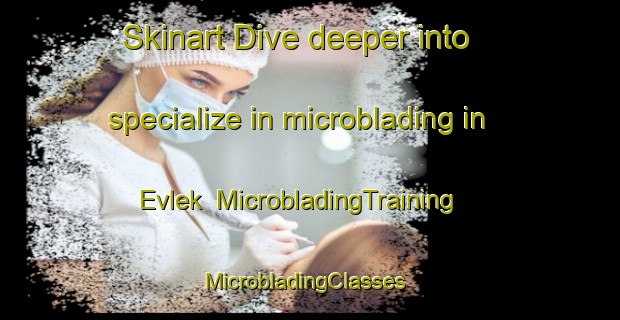 Skinart Dive deeper into specialize in microblading in Evlek | MicrobladingTraining | MicrobladingClasses | SkinartTraining-Turkey