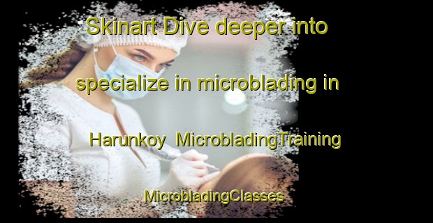 Skinart Dive deeper into specialize in microblading in Harunkoy | MicrobladingTraining | MicrobladingClasses | SkinartTraining-Turkey
