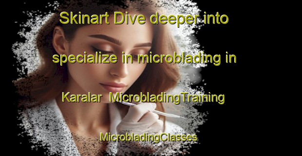 Skinart Dive deeper into specialize in microblading in Karalar | MicrobladingTraining | MicrobladingClasses | SkinartTraining-Turkey