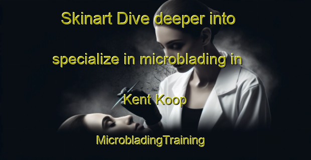 Skinart Dive deeper into specialize in microblading in Kent Koop | MicrobladingTraining | MicrobladingClasses | SkinartTraining-Turkey