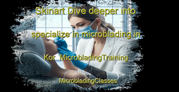 Skinart Dive deeper into specialize in microblading in Kor | MicrobladingTraining | MicrobladingClasses | SkinartTraining-Turkey
