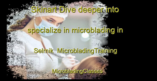 Skinart Dive deeper into specialize in microblading in Selmik | MicrobladingTraining | MicrobladingClasses | SkinartTraining-Turkey