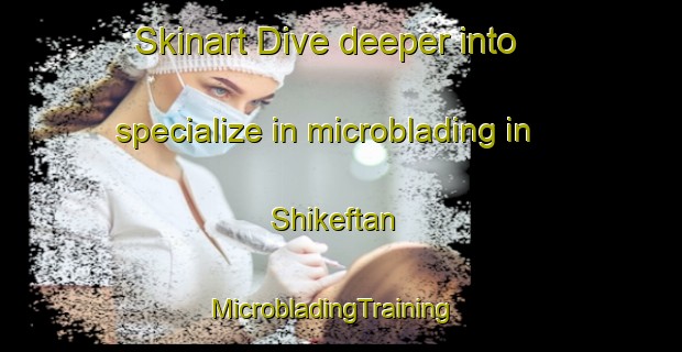 Skinart Dive deeper into specialize in microblading in Shikeftan | MicrobladingTraining | MicrobladingClasses | SkinartTraining-Turkey