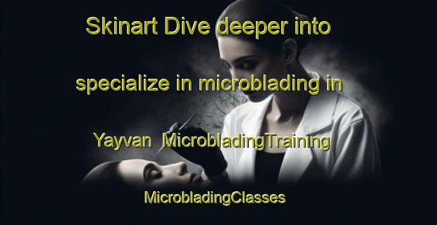 Skinart Dive deeper into specialize in microblading in Yayvan | MicrobladingTraining | MicrobladingClasses | SkinartTraining-Turkey
