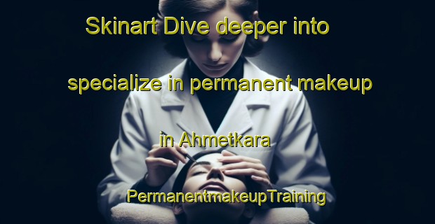 Skinart Dive deeper into specialize in permanent makeup in Ahmetkara | #PermanentmakeupTraining #PermanentmakeupClasses #SkinartTraining-Turkey