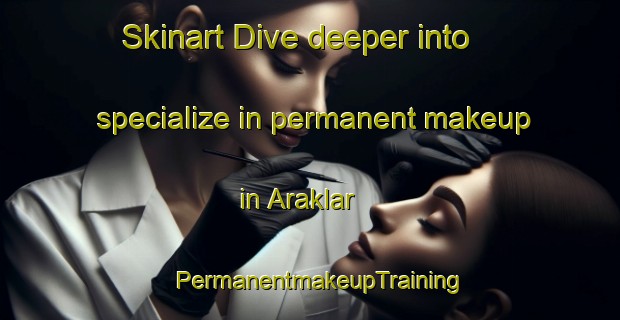 Skinart Dive deeper into specialize in permanent makeup in Araklar | PermanentmakeupTraining | PermanentmakeupClasses | SkinartTraining-Turkey