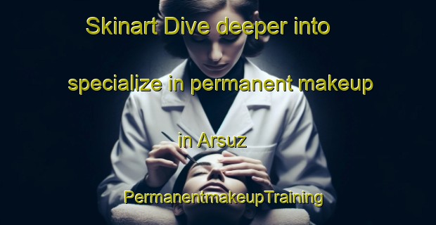 Skinart Dive deeper into specialize in permanent makeup in Arsuz | PermanentmakeupTraining | PermanentmakeupClasses | SkinartTraining-Turkey