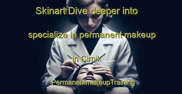Skinart Dive deeper into specialize in permanent makeup in Cirnik | PermanentmakeupTraining | PermanentmakeupClasses | SkinartTraining-Turkey