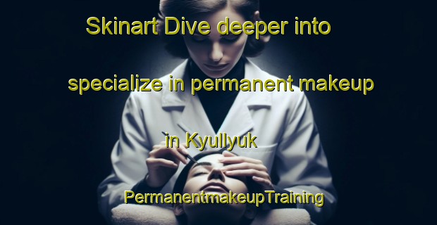 Skinart Dive deeper into specialize in permanent makeup in Kyullyuk | PermanentmakeupTraining | PermanentmakeupClasses | SkinartTraining-Turkey