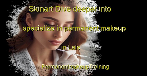 Skinart Dive deeper into specialize in permanent makeup in Lale | PermanentmakeupTraining | PermanentmakeupClasses | SkinartTraining-Turkey
