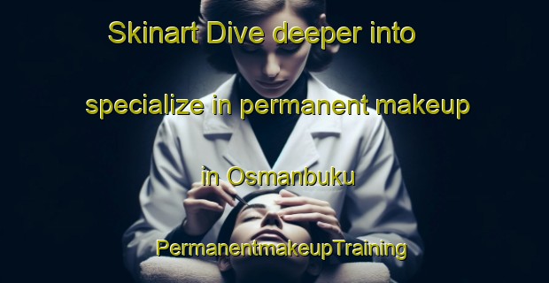 Skinart Dive deeper into specialize in permanent makeup in Osmanbuku | PermanentmakeupTraining | PermanentmakeupClasses | SkinartTraining-Turkey