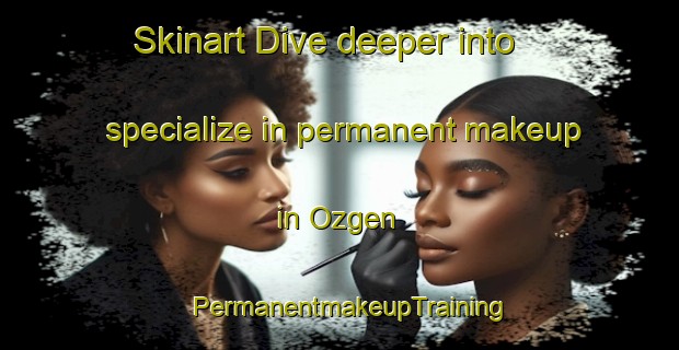 Skinart Dive deeper into specialize in permanent makeup in Ozgen | PermanentmakeupTraining | PermanentmakeupClasses | SkinartTraining-Turkey