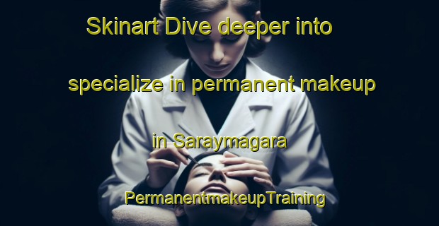 Skinart Dive deeper into specialize in permanent makeup in Saraymagara | PermanentmakeupTraining | PermanentmakeupClasses | SkinartTraining-Turkey