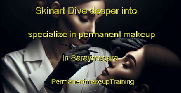 Skinart Dive deeper into specialize in permanent makeup in Saraymagara | PermanentmakeupTraining | PermanentmakeupClasses | SkinartTraining-Turkey