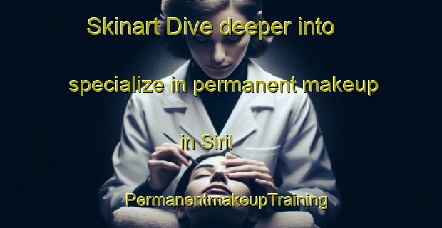 Skinart Dive deeper into specialize in permanent makeup in Siril | PermanentmakeupTraining | PermanentmakeupClasses | SkinartTraining-Turkey