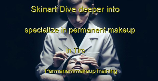 Skinart Dive deeper into specialize in permanent makeup in Tire | PermanentmakeupTraining | PermanentmakeupClasses | SkinartTraining-Turkey