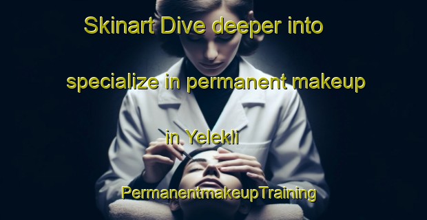 Skinart Dive deeper into specialize in permanent makeup in Yelekli | PermanentmakeupTraining | PermanentmakeupClasses | SkinartTraining-Turkey
