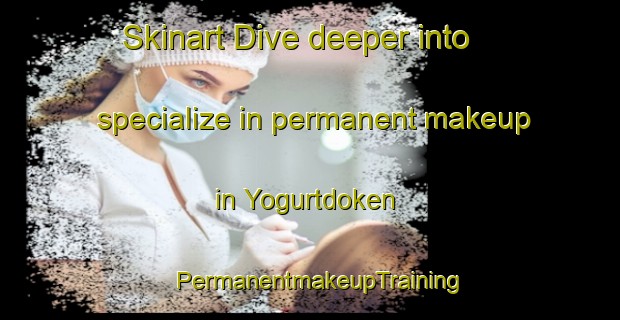 Skinart Dive deeper into specialize in permanent makeup in Yogurtdoken | PermanentmakeupTraining | PermanentmakeupClasses | SkinartTraining-Turkey