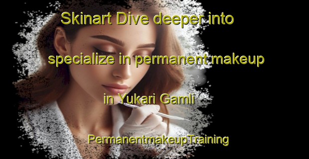 Skinart Dive deeper into specialize in permanent makeup in Yukari Gamli | PermanentmakeupTraining | PermanentmakeupClasses | SkinartTraining-Turkey