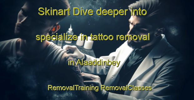 Skinart Dive deeper into specialize in tattoo removal in Alaaddinbey | #RemovalTraining #RemovalClasses #SkinartTraining-Turkey