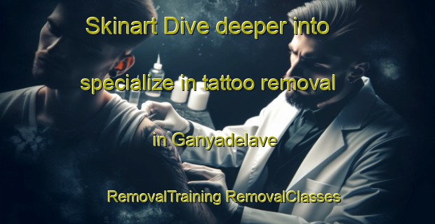 Skinart Dive deeper into specialize in tattoo removal in Ganyadelave | #RemovalTraining #RemovalClasses #SkinartTraining-Turkey