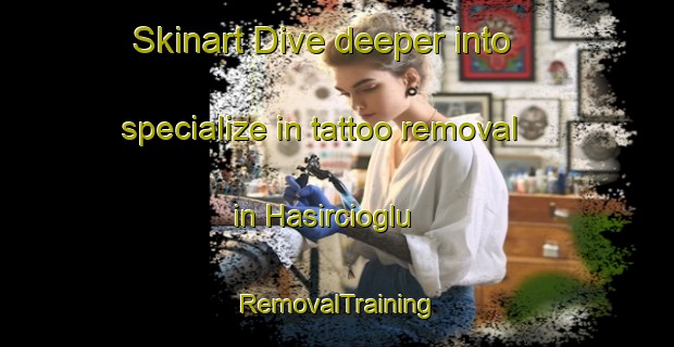 Skinart Dive deeper into specialize in tattoo removal in Hasircioglu | RemovalTraining | RemovalClasses | SkinartTraining-Turkey