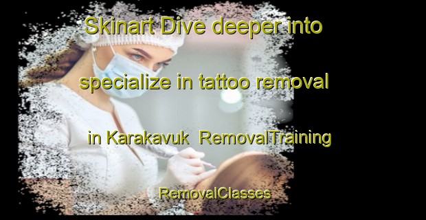 Skinart Dive deeper into specialize in tattoo removal in Karakavuk | RemovalTraining | RemovalClasses | SkinartTraining-Turkey