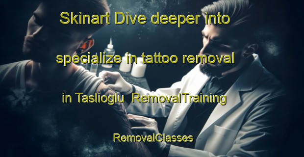 Skinart Dive deeper into specialize in tattoo removal in Taslioglu | RemovalTraining | RemovalClasses | SkinartTraining-Turkey