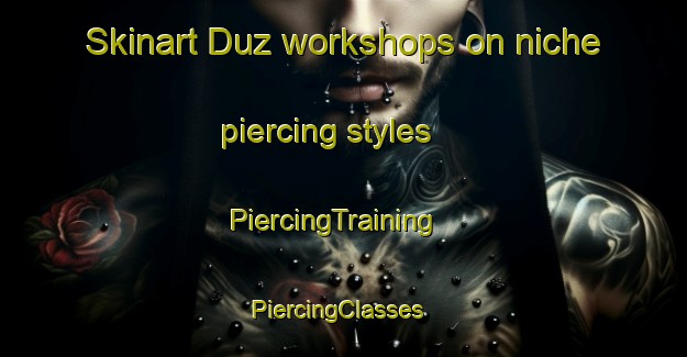Skinart Duz workshops on niche piercing styles | PiercingTraining | PiercingClasses | SkinartTraining-Turkey