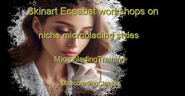 Skinart Eceabat workshops on niche microblading styles | MicrobladingTraining | MicrobladingClasses | SkinartTraining-Turkey